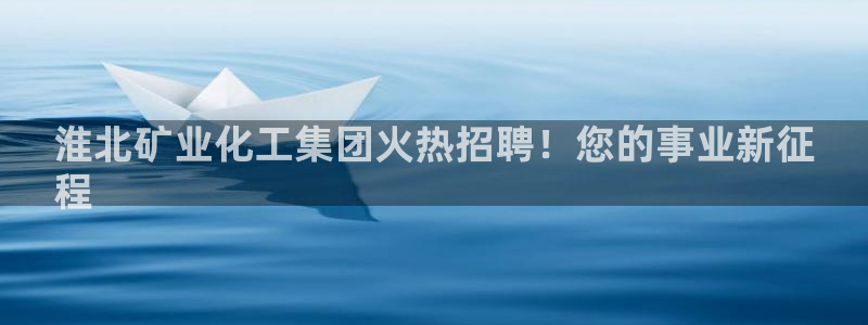 球盟会官方网站入口：淮北矿业化工集团火热招聘！您的事业新征
